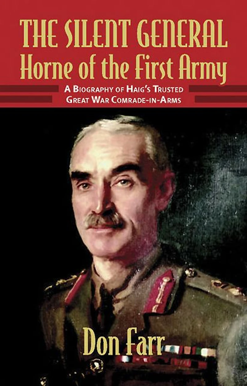 the Silent General - Horne of First Army: A Biography Haig's Trusted Great War Comrade-in-Arms