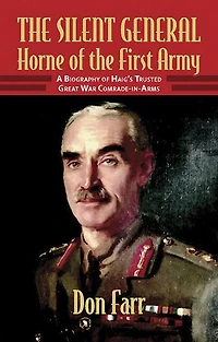 the Silent General - Horne of First Army: A Biography Haig's Trusted Great War Comrade-in-Arms