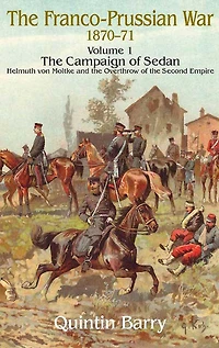 Franco-Prussian War 1870-1871: Volume 1 - The Campaign Of Sedan Helmuth Von Moltke And Overthrow Second Empire