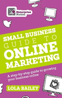 The Small Business Guide to Online Marketing: A Step-By-Step Guide to Growing Your Business Online
