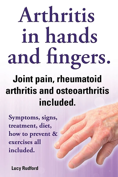 Arthritis in Hands and Arthritis in Fingers. Rheumatoid Arthritis and Osteoarthritis Included. Symptoms, Signs, Treatment, Diet, How to Prevent & Exer
