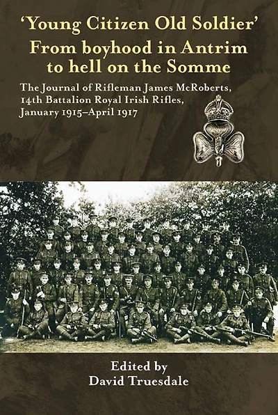 'Young Citizen Old Soldier". From boyhood Antrim to Hell on The Somme: Journal of Rifleman James McRoberts, 14th Battalion Royal Irish Rifles, January 1915-April 1917