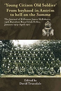 'Young Citizen Old Soldier". From boyhood Antrim to Hell on The Somme: Journal of Rifleman James McRoberts, 14th Battalion Royal Irish Rifles, January 1915-April 1917