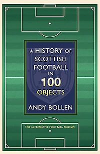 A History of Scottish Football 100 Objects: the Mayhem, Mavericks and Magic Beautiful Game