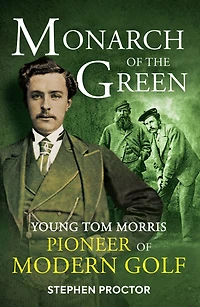 Monarch of the Green: Young Tom Morris: Pioneer Modern Golf