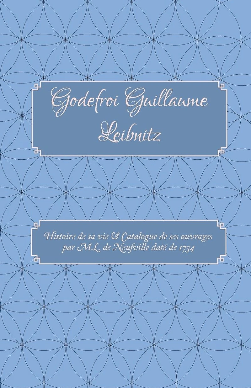 Godefroi Guillaume Leibnitz: Histoire de sa vie et Catalogue de ses ouvrages