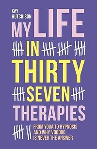 My Life Thirty Seven Therapies: From Yoga to Hypnosis and Why Voodoo Is Never the Answer