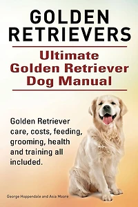Golden Retrievers. Ultimate Golden Retriever Dog Manual. Golden Retriever care, costs, feeding, grooming, health and training all included.