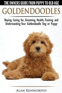 Goldendoodle: The Owners Guide from Puppy to Old Age - Choosing, Caring for, Grooming, Health, Training and Understanding Your Goldendoodle Dog