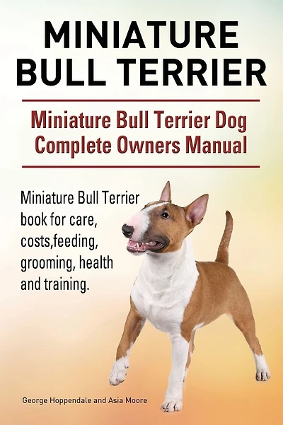 Miniature Bull Terrier. Miniature Bull Terrier Dog Complete Owners Manual. Miniature Bull Terrier book for care, costs, feeding, grooming, health and training.