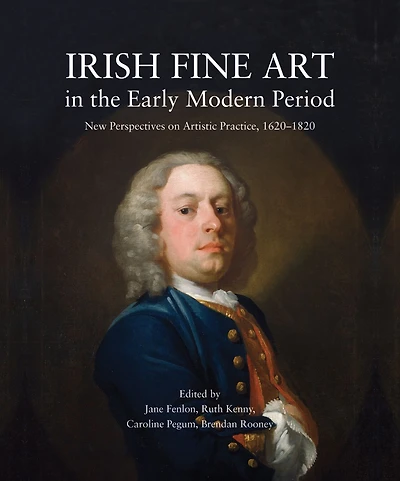 Irish Fine Art the Early Modern Period: New Perspectives on Artistic Practice, 1620-1820