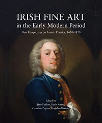 Irish Fine Art the Early Modern Period: New Perspectives on Artistic Practice, 1620-1820