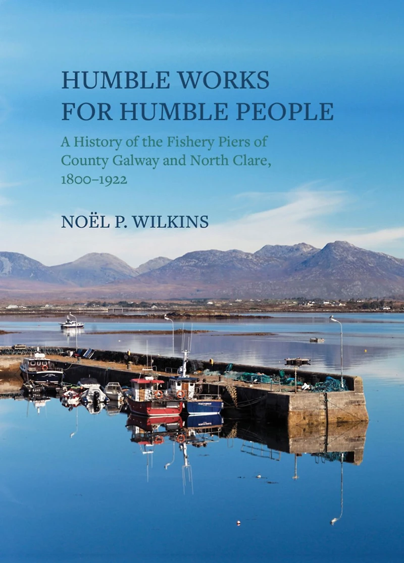 Humble Works for Humble People: A History of the Fishery Piers of County Galway and North Clare, 1800-1922