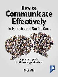 How to Communicate Effectively in Health and Social Care: A practical guide for the caring professions