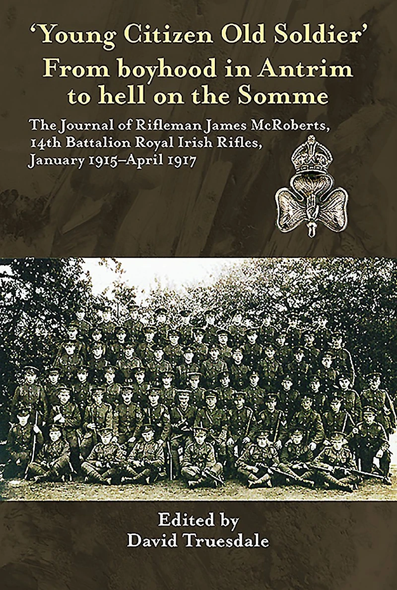 'Young Citizen Old Soldier". From boyhood Antrim to Hell on The Somme: Journal of Rifleman James McRoberts, 14th Battalion Royal Irish Rifles, January 1915-April 1917