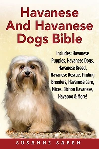 Havanese And Dogs Bible: Includes: Puppies, Dogs, Breed, Rescue, Finding Breeders, Care, Mixes, Bichon Havanese, Havapoo, More!