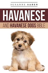 Havanese And Dogs Bible: Includes: Puppies, Dogs, Breed, Rescue, Finding Breeders, Care, Mixes, Bichon Havanese, Havapoo, More!