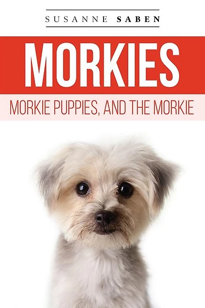 Morkies, Morkie Puppies, And the Morkie: From Puppies to Adult Morkies Includes: Teacup Morkie, Dog, Maltese Yorkie, Finding Breeders, Temperament, Care, More!
