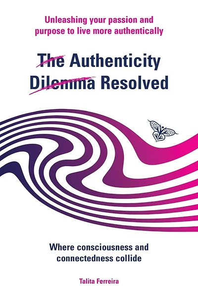 The Authenticity Dilemma Resolved: Unleashing your passion and purpose to live more authentically