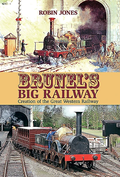 Brunel's Big Railway: Creation of the Great Western Railway