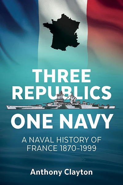 Three Republics One Navy: A Naval History of France 1870-1999