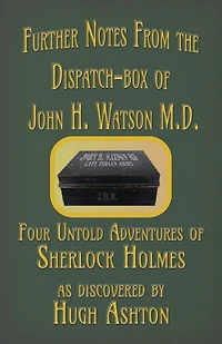 Further Notes from the Dispatch-Box of John H. Watson MD: Four Untold Adventures Sherlock Holmes