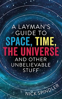 A Layman's Guide to Space, Time, The Universe and Other Unbelievable Stuff