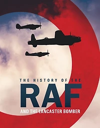 The History of the RAF: And the Lancaster Bomber