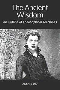 The Ancient Wisdom: AN OUTLINE OF THEOSOPHICAL TEACHINGS