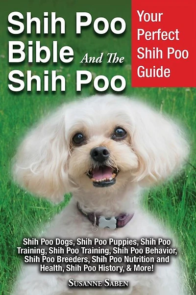 Shih Poo Bible and The Poo: Your Perfect Guide Dogs, Puppies, Training, Behavior, Breeders, Nutrition Health, History, & More!