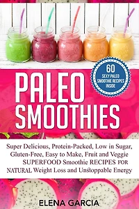 Paleo Smoothies: Super Delicious & Filling, Protein-Packed, Low Sugar, Gluten-Free, Easy to Make, Fruit and Veggie Superfood Smoothie Recipes for Natural Weight Loss Unstoppable Energy