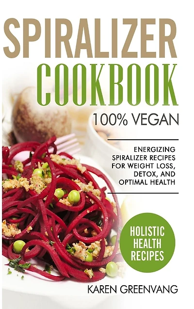 Spiralizer Cookbook: 100% Vegan: Energizing Recipes for Weight Loss, Detox, and Optimal Health