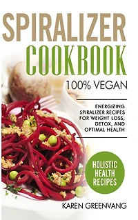 Spiralizer Cookbook: 100% Vegan: Energizing Recipes for Weight Loss, Detox, and Optimal Health