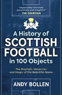 A History of Scottish Football 100 Objects: the Mayhem, Mavericks and Magic Beautiful Game