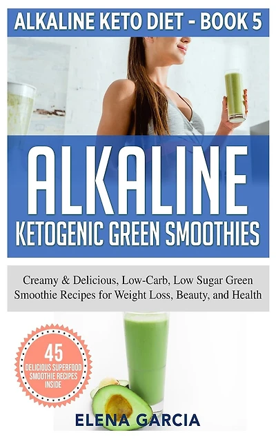Alkaline Ketogenic Green Smoothies: Creamy & Delicious, Low-Carb, Low Sugar Smoothie Recipes for Weight Loss, Beauty and Health