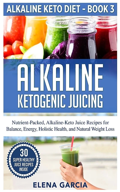 Alkaline Ketogenic Juicing: Nutrient-Packed, Alkaline-Keto Juice Recipes for Balance, Energy, Holistic Health, and Natural Weight Loss