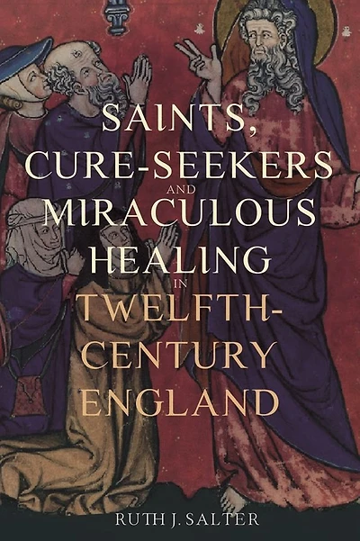 Saints, Cure-Seekers and Miraculous Healing Twelfth-Century England