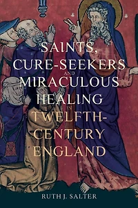 Saints, Cure-Seekers and Miraculous Healing Twelfth-Century England