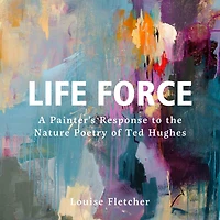 Life Force: A painter's response to the nature poetry of Ted Hughes