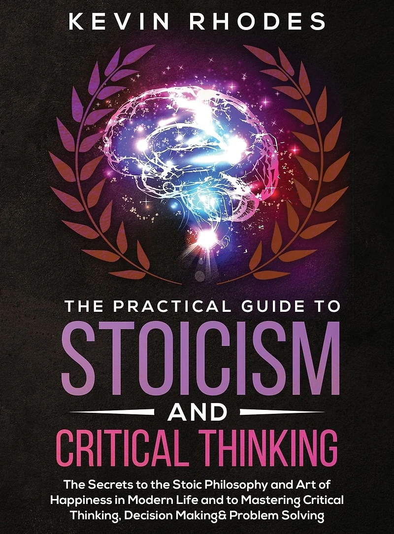 the Practical Guide to Stoicism and Critical Thinking: Secrets Stoic Philosophy Art of Happiness Modern Life Mastering Thinking, Decision Making Problem Solving