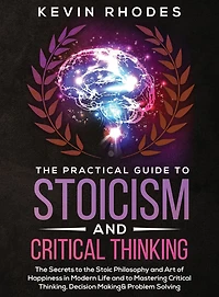 the Practical Guide to Stoicism and Critical Thinking: Secrets Stoic Philosophy Art of Happiness Modern Life Mastering Thinking, Decision Making Problem Solving