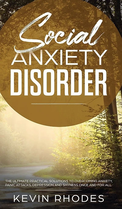 Social Anxiety Disorder: The Ultimate Practical Solutions To Overcoming Anxiety, Panic Attacks, Depression and Shyness once for all