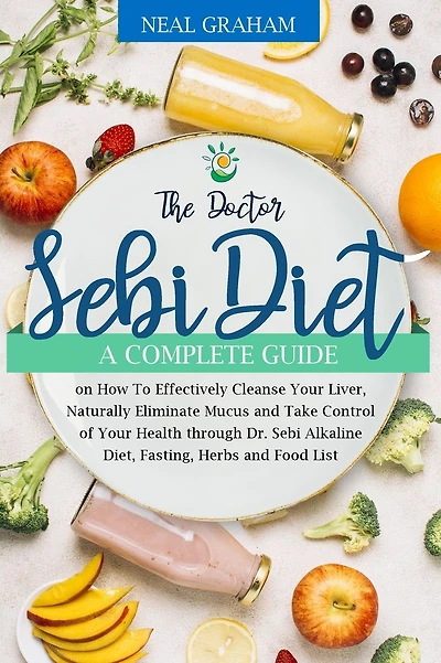 The Doctor Sebi Diet: A Complete Guide on How To Effectively Cleanse Your Liver, Naturally Eliminate Mucus and Take Control of Your Health through Dr. Sebi Alkaline Diet, Fasting, Herbs and Food List