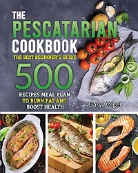 The Pescatarian Cookbook: The Best beginners guide 500 Recipes Meal Plan to Burn Fat and Boost Health