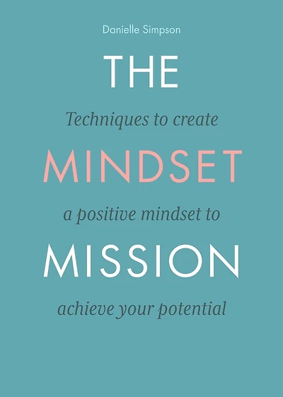 The Mindset Mission: Techniques To Create A Positive Mindset To Achieve Your Potential