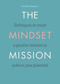 The Mindset Mission: Techniques To Create A Positive Mindset To Achieve Your Potential