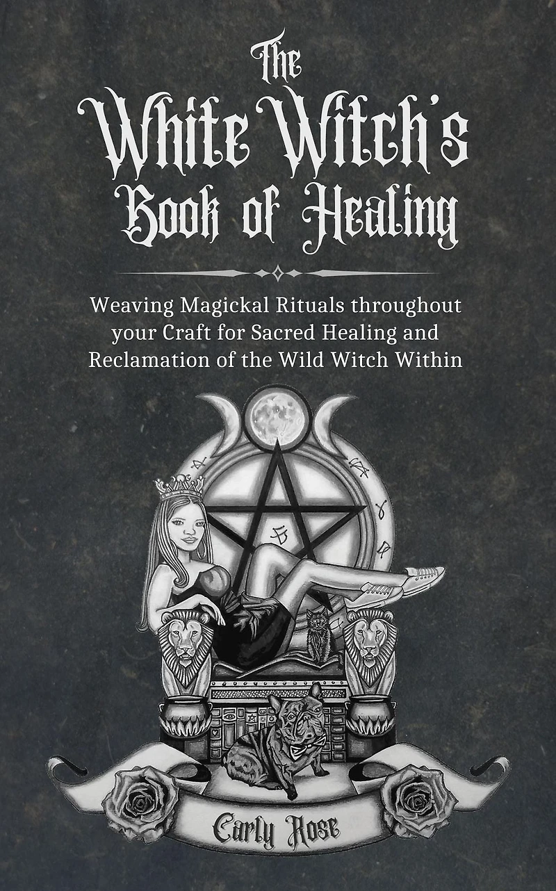 The White Witch's Book of Healing: Weaving Magickal Rituals throughout your Craft for Sacred Healing and Reclamation of the Wild Witch Within