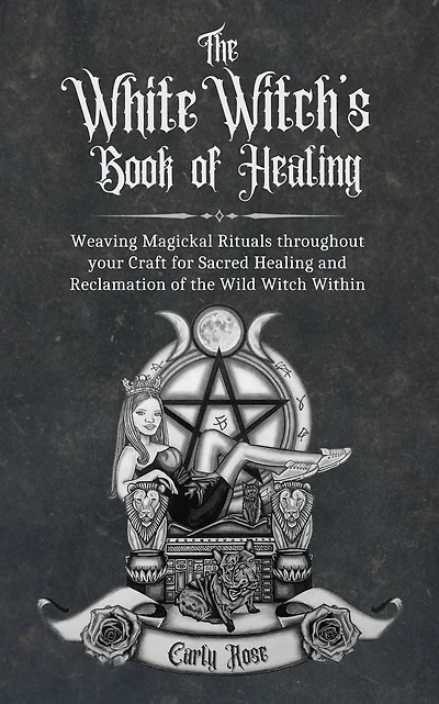 The White Witch's Book of Healing: Weaving Magickal Rituals throughout your Craft for Sacred Healing and Reclamation of the Wild Witch Within
