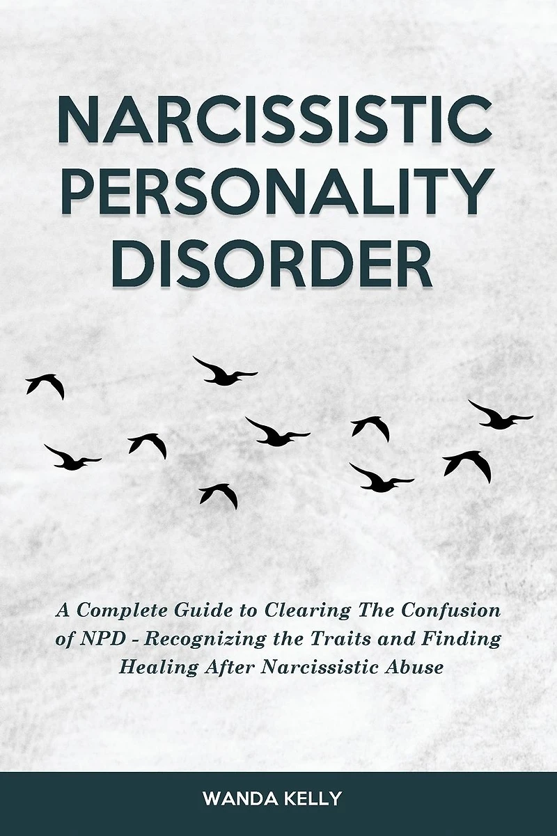 Narcissistic Personality Disorder: A Complete Guide to Clearing the Confusion of NPD - Recognizing Traits and Finding Healing After Abuse