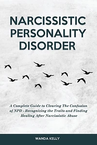 Narcissistic Personality Disorder: A Complete Guide to Clearing the Confusion of NPD - Recognizing Traits and Finding Healing After Abuse